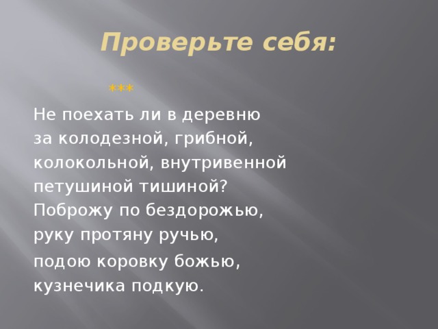 Проверьте себя:  ***  Не поехать ли в деревню за колодезной, грибной, колокольной, внутривенной петушиной тишиной? Поброжу по бездорожью, руку протяну ручью, подою коровку божью , кузнечика подкую. 