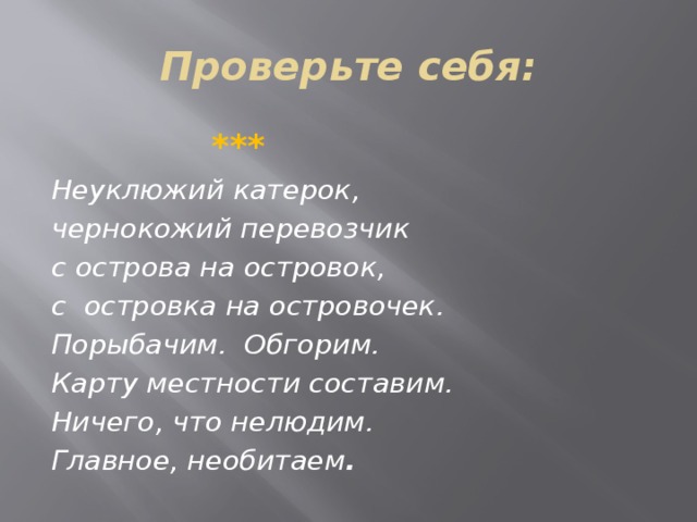 Проверьте себя:  ***  Неуклюжий катерок, чернокожий перевозчик с острова на островок, с островка на островочек. Порыбачим. Обгорим. Карту местности составим. Ничего, что нелюдим. Главное, необитаем .   