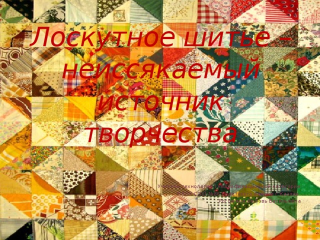 Лоскутное шитье – неиссякаемый источник творчества Учитель технологии I квалификационной категории  МБОУ СОШ №86 Советского района г.Казани Рогожина Любовь Васильевна 