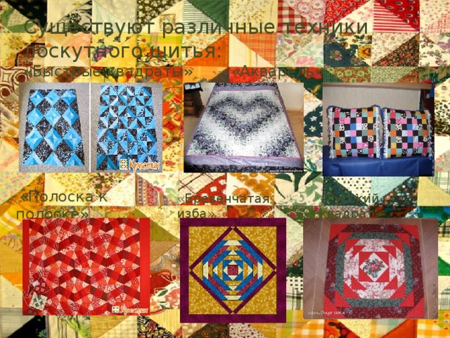     Существуют различные техники лоскутного шитья: «Быстрые квадраты» «Акварель» «Шахматка»  «Полоска к полоске» «Бревенчатая изба» «Русский квадрат» 