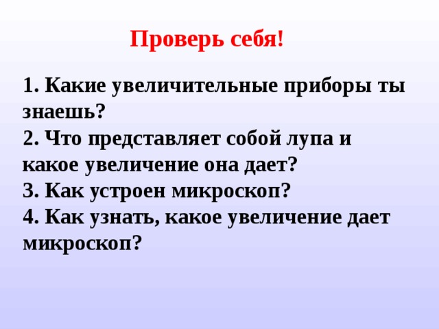 Проверь себя! 1. Какие увеличительные приборы ты  знаешь? 2. Что представляет собой лупа и какое  увеличение она дает? 3. Как устроен микроскоп? 4. Как узнать, какое увеличение дает  микроскоп? 
