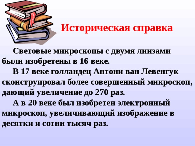 Историческая справка  Световые микроскопы с двумя линзами  были изобретены в 16 веке.  В 17 веке голландец Антони ван Левенгук сконструировал более  совершенный  микроскоп,  дающий увеличение до 270 раз.  А в 20 веке был изобретен электронный  микроскоп,  увеличивающий изображение  в десятки и сотни тысяч раз. 