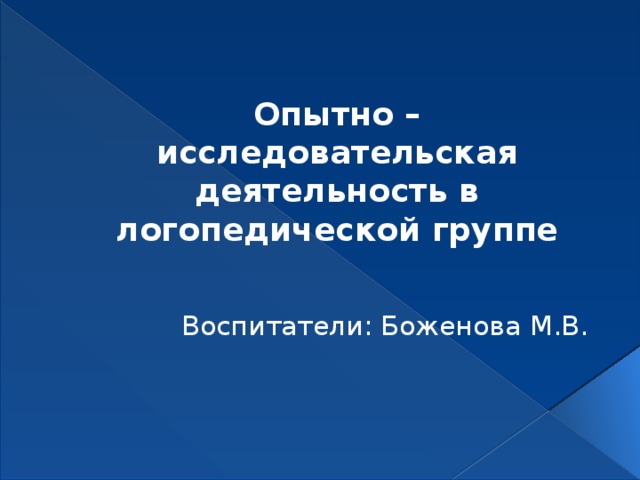 Опытно – исследовательская деятельность в логопедической группе Воспитатели: Боженова М.В. 
