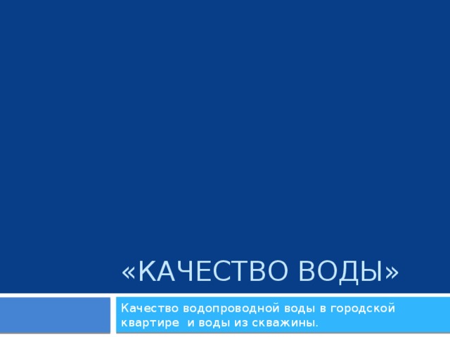 «Качество воды» Качество водопроводной воды в городской квартире и воды из скважины. 