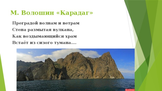 М. Волошин «Карадаг»                        Преградой волнам и ветрам Стена размытая вулкана, Как воздымающийся храм Встаёт из сизого тумана…. 