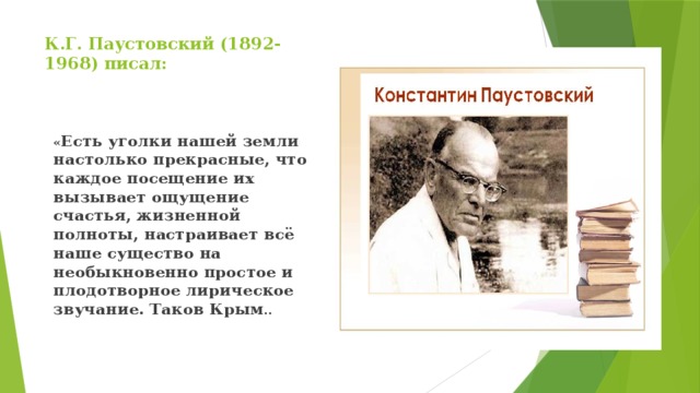 К.Г. Паустовский (1892-1968) писал:   « Есть уголки нашей земли настолько прекрасные, что каждое посещение их вызывает ощущение счастья, жизненной полноты, настраивает всё наше существо на необыкновенно простое и плодотворное лирическое звучание. Таков Крым .. 