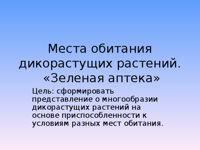 Места обитания дикорастущих растений. «Зеленая аптека» Цель: сформировать представление о многообразии дикорастущих растений на основе приспособленности к условиям разных мест обитания. 
