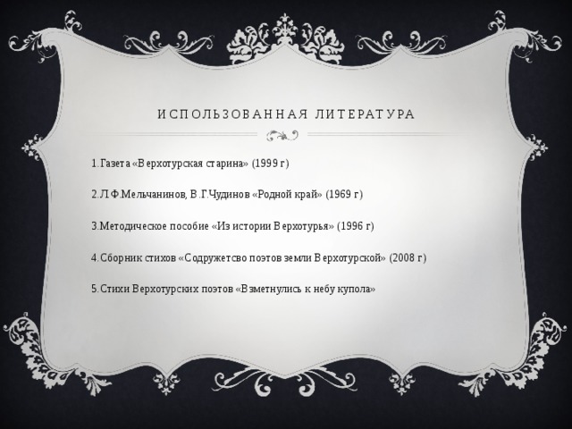 использованная литература Газета «Верхотурская старина» (1999 г) Л.Ф.Мельчанинов, В.Г.Чудинов «Родной край» (1969 г) Методическое пособие «Из истории Верхотурья» (1996 г) Сборник стихов «Содружетсво поэтов земли Верхотурской» (2008 г) Стихи Верхотурских поэтов «Взметнулись к небу купола» 