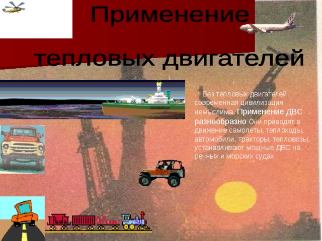 . Без тепловых двигателей современная цивилизация немыслима. Применение ДВС разнообразно Они приводят в движение самолёты, теплоходы, автомобили, тракторы, тепловозы, устанавливают мощные ДВС на речных и морских судах . 