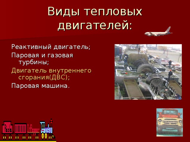 Виды тепловых двигателей: Реактивный двигатель; Паровая и газовая турбины; Двигатель внутреннего сгорания(ДВС); Паровая машина. 