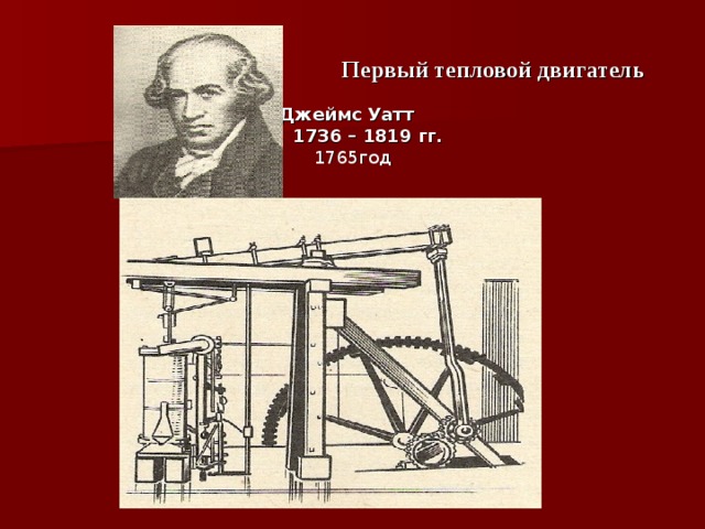      Первый тепловой двигатель   Джеймс Уатт  1736 – 1819 гг.   1765год 