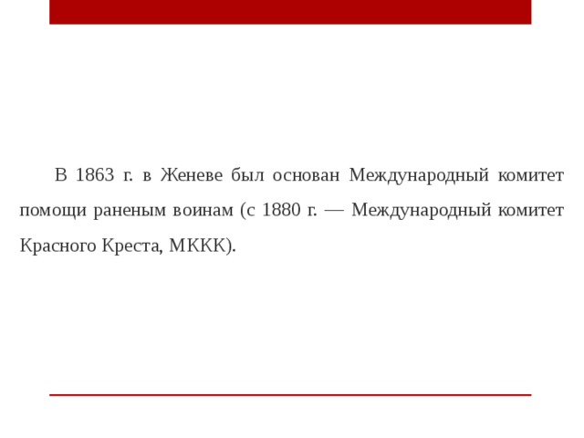 В 1863 г. в Женеве был основан Международный комитет помощи раненым воинам (с 1880 г. — Международный комитет Красного Креста, МККК). 