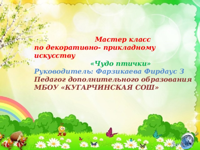  Мастер класс по декоративно- прикладному искусству  «Чудо птички» Руководитель: Фарзикаева Фирдаус З Педагог дополнительного образования МБОУ «КУГАРЧИНСКАЯ СОШ» 