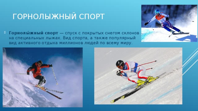 Горнолыжный спорт   Горнолы́жный спорт  — спуск с покрытых снегом склонов на специальных лыжах. Вид спорта, а также популярный вид активного отдыха миллионов людей по всему миру. 