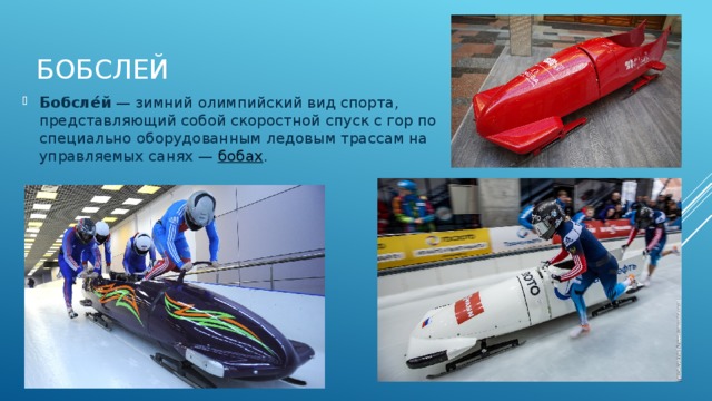 Бобсле́й  — зимний олимпийский вид спорта, представляющий собой скоростной спуск с гор по специально оборудованным ледовым трассам на управляемых санях —  бобах . Бобслей   