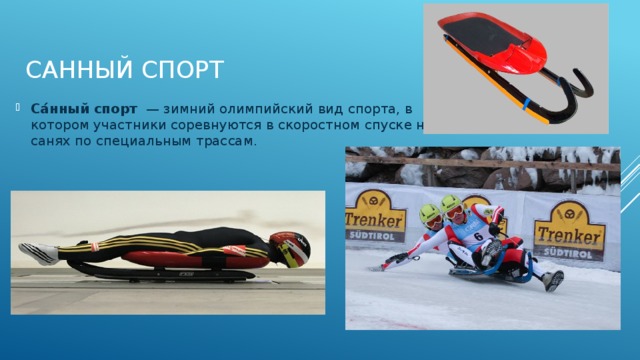 Санный спорт Са́нный спорт   — зимний олимпийский вид спорта, в котором участники соревнуются в скоростном спуске на санях по специальным трассам. 