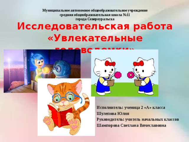 Муниципальное автономное общеобразовательное учреждение средняя общеобразовательная школа №11 города Североуральска Исследовательская работа  «Увлекательные головоломки» Исполнитель: ученица 2 «А» класса Шулепова Юлия Руководитель: учитель начальных классов Шампорова Светлана Вячеславовна 