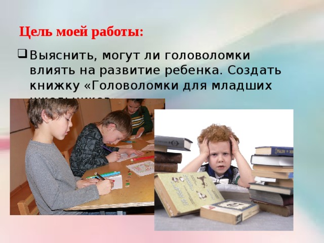 Цель моей работы: Выяснить, могут ли головоломки влиять на развитие ребенка. Создать книжку «Головоломки для младших школьников» 