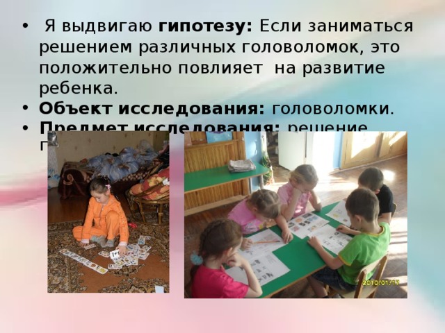  Я выдвигаю гипотезу: Если заниматься решением различных головоломок, это положительно повлияет на развитие ребенка. Объект исследования: головоломки. Предмет исследования: решение головоломок. 