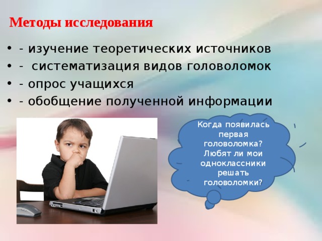 Методы исследования - изучение теоретических источников - систематизация видов головоломок - опрос учащихся - обобщение полученной информации Когда появилась первая головоломка? Любят ли мои одноклассники решать головоломки? 
