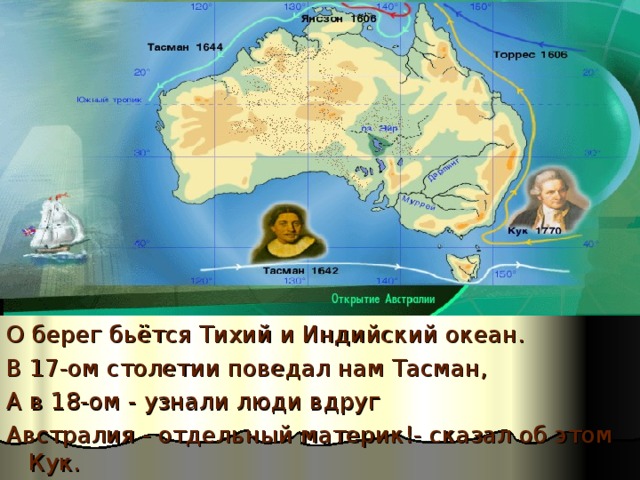 О берег бьётся Тихий и Индийский океан. В 17-ом столетии поведал нам Тасман, А в 18-ом - узнали люди вдруг Австралия - отдельный материк!- сказал об этом Кук. 