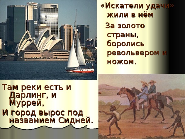 «Искатели удачи» жили в нём  За золото страны, боролись револьвером и ножом.   Там реки есть и Дарлинг, и Муррей, И город вырос под названием Сидней. 