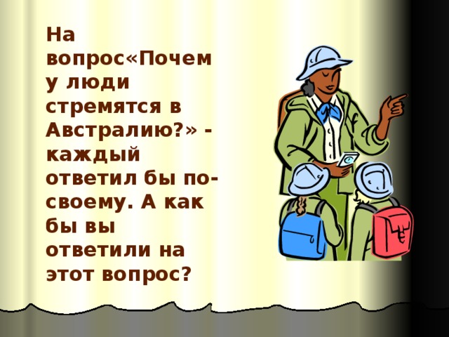 На вопрос«Почему люди стремятся в Австралию?» - каждый ответил бы по-своему. А как бы вы ответили на этот вопрос?  