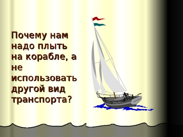 Почему нам надо плыть на корабле, а не использовать другой вид транспорта? 