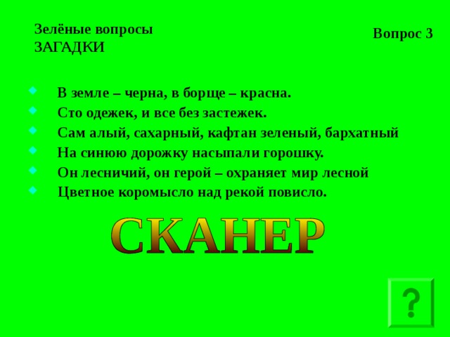 Вопрос 3 Зелёные вопросы  ЗАГАДКИ В земле – черна, в борще – красна. Сто одежек, и все без застежек. Сам алый, сахарный, кафтан зеленый, бархатный На синюю дорожку насыпали горошку. Он лесничий, он герой – охраняет мир лесной Цветное коромысло над рекой повисло.    