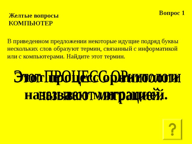 Вопрос 1 Желтые вопросы  КОМПЬЮТЕР В приведенном предложении некоторые идущие подряд буквы нескольких слов образуют термин, связанный с информатикой или с компьютерами. Найдите этот термин. Этот процесс орнитологи называют миграцией.  
