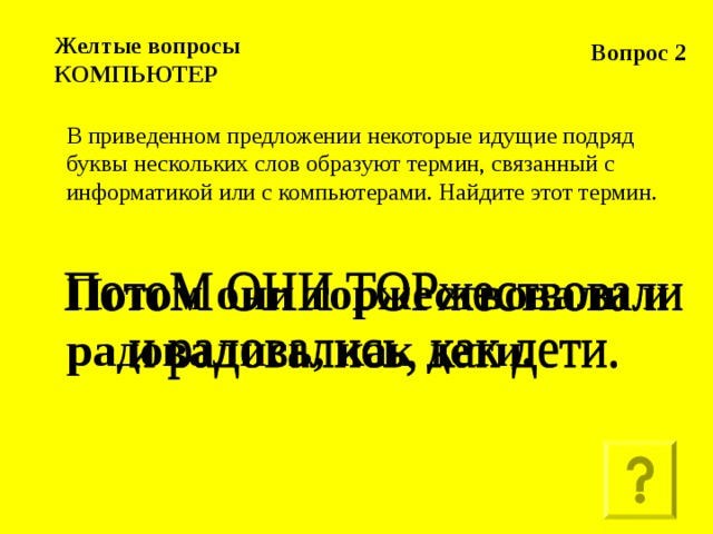 Вопрос 2 Желтые вопросы  КОМПЬЮТЕР В приведенном предложении некоторые идущие подряд буквы нескольких слов образуют термин, связанный с информатикой или с компьютерами. Найдите этот термин.  Потом они торжествовали и радовались, как дети.   