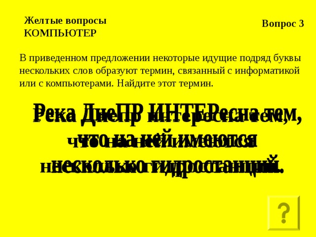 Вопрос 3 Желтые вопросы  КОМПЬЮТЕР В приведенном предложении некоторые идущие подряд буквы нескольких слов образуют термин, связанный с информатикой или с компьютерами. Найдите этот термин. Река Днепр интересна тем, что на ней имеются несколько гидростанций.    