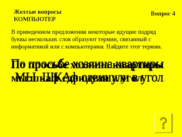 Вопрос 4 Желтые вопросы  КОМПЬЮТЕР В приведенном предложении некоторые идущие подряд буквы нескольких слов образуют термин, связанный с информатикой или с компьютерами. Найдите этот термин. По просьбе хозяина квартиры мы шкаф сдвинули в угол.    