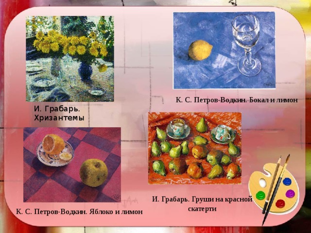 К. С. Петров-Водкин. Бокал и лимон  И. Грабарь. Хризантемы      И. Грабарь. Груши на красной скатерти К. С. Петров-Водкин. Яблоко и лимон 