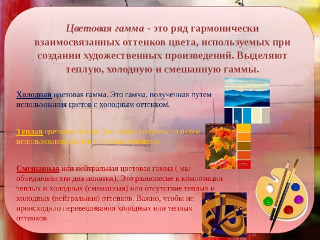 Цветовая гамма - это ряд гармонически взаимосвязанных оттенков цвета, используемых при создании художественных произведений. Выделяют теплую, холодную и смешанную гаммы.