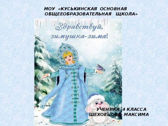   МОУ «КУСЬКИНСКАЯ ОСНОВНАЯ  ОБЩЕЕОБРАЗОВАТЕЛЬНАЯ ЩКОЛА»   УЧЕНИКА 4 КЛАССА  ШЕХОВЦОВА МАКСИМА 