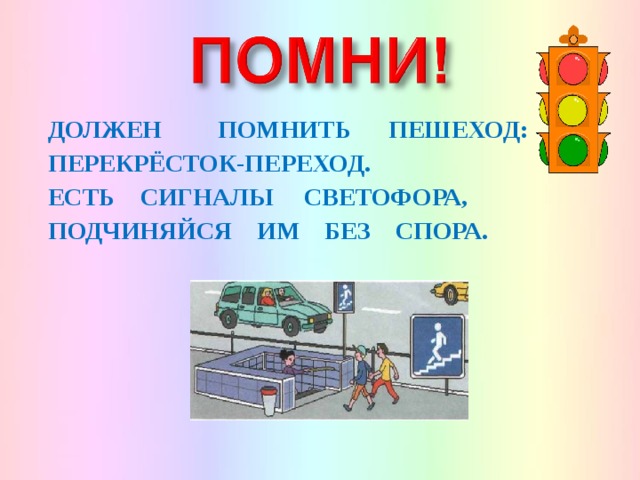 ДОЛЖЕН ПОМНИТЬ ПЕШЕХОД: ПЕРЕКРЁСТОК-ПЕРЕХОД. ЕСТЬ СИГНАЛЫ СВЕТОФОРА, ПОДЧИНЯЙСЯ ИМ БЕЗ СПОРА.  