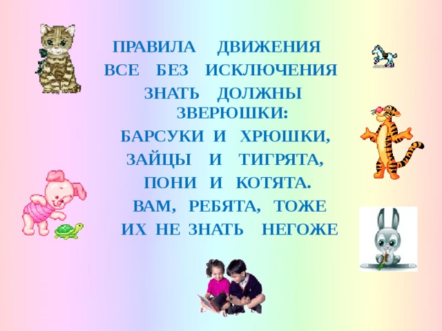 ПРАВИЛА ДВИЖЕНИЯ ВСЕ БЕЗ ИСКЛЮЧЕНИЯ ЗНАТЬ ДОЛЖНЫ ЗВЕРЮШКИ: БАРСУКИ И ХРЮШКИ, ЗАЙЦЫ И ТИГРЯТА, ПОНИ И КОТЯТА. ВАМ, РЕБЯТА, ТОЖЕ ИХ НЕ ЗНАТЬ НЕГОЖЕ  