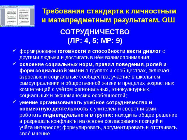 Требования стандарта к личностным и метапредметным результатам. ОШ СОТРУДНИЧЕСТВО (ЛР: 4, 5; МР: 9)  формирование готовности и способности вести диалог с другими людьми и достигать в нём взаимопонимания; освоение социальных норм, правил поведения, ролей и форм социальной жизни в группах и сообществах, включая взрослые и социальные сообщества; участие в школьном самоуправлении и общественной жизни в пределах возрастных компетенций с учётом региональных, этнокультурных, социальных и экономических особенностей; у мение организовывать учебное сотрудничество и совместную деятельность с учителем и сверстниками; работать индивидуально и в группе: находить общее решение и разрешать конфликты на основе согласования позиций и учёта интересов; формулировать, аргументировать и отстаивать своё мнение 2 