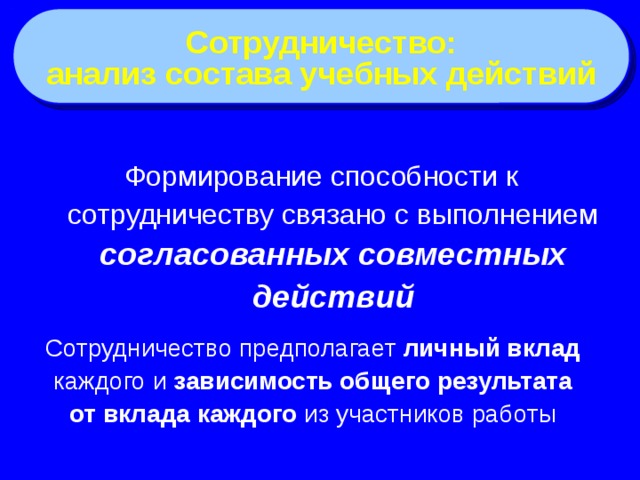 Сотрудничество: анализ состава учебных действий Формирование способности к сотрудничеству связано с выполнением согласованных совместных действий Сотрудничество предполагает личный вклад каждого и зависимость общего результата от вклада каждого из участников работы 