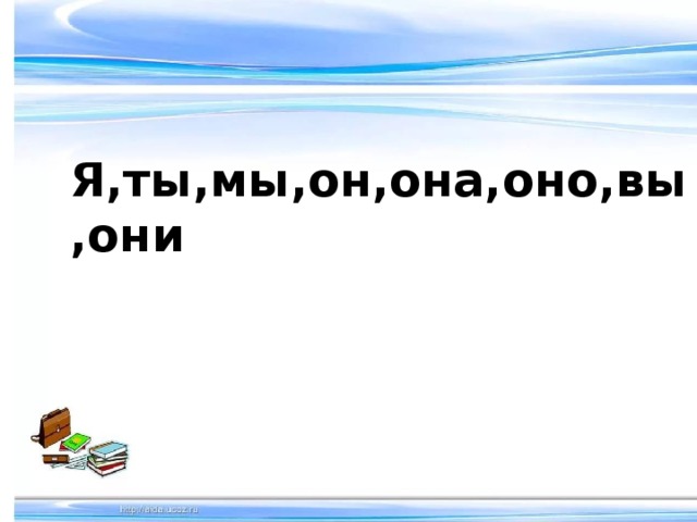   Я,ты,мы,он,она,оно,вы,они 