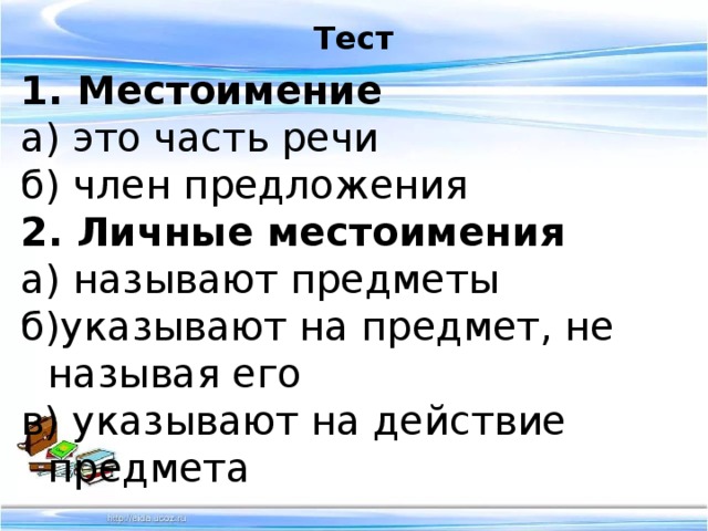 Тест 1. Местоимение а) это часть речи б) член предложения 2. Личные местоимения а) называют предметы б)указывают на предмет, не называя его в) указывают на действие предмета 