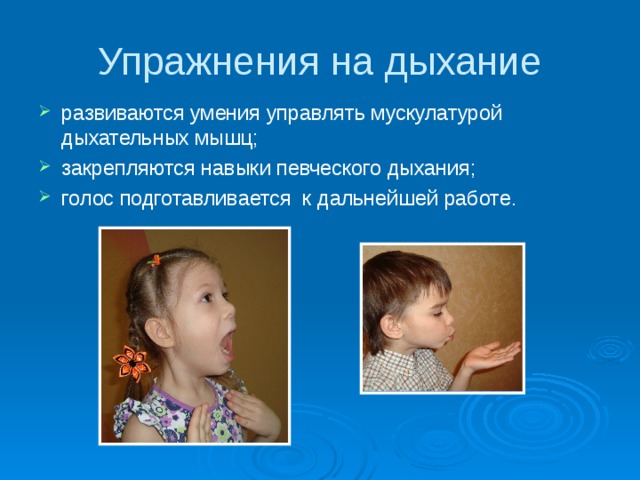 Упражнения на дыхание развиваются умения управлять мускулатурой дыхательных мышц; закрепляются навыки певческого дыхания; голос подготавливается к дальнейшей работе. 