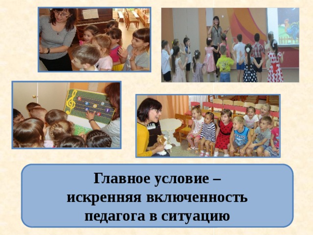 Главное условие –  искренняя включенность педагога в ситуацию 
