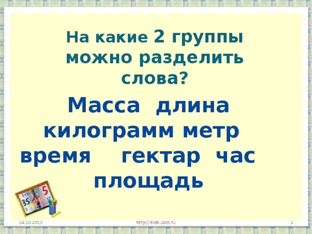 На какие  2 группы можно разделить слова?   Масса длина килограмм метр время гектар час площадь 