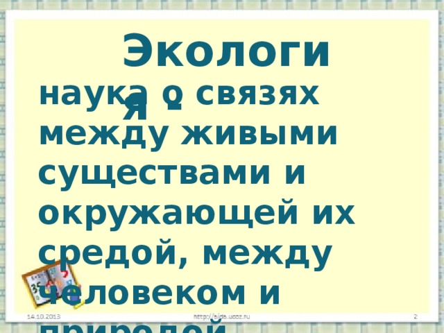 Экология - наука о связях между живыми существами и окружающей их средой, между человеком и природой. 