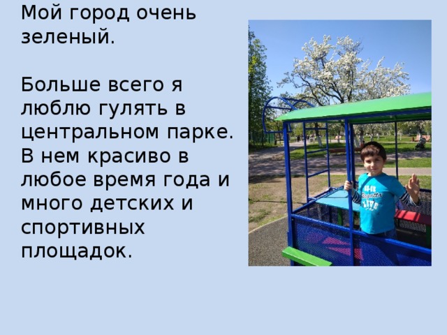 Мой город очень зеленый.   Больше всего я люблю гулять в центральном парке. В нем красиво в любое время года и много детских и спортивных площадок. 