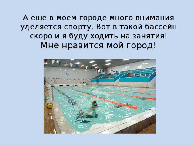 А еще в моем городе много внимания уделяется спорту. Вот в такой бассейн скоро и я буду ходить на занятия!  Мне нравится мой город! 