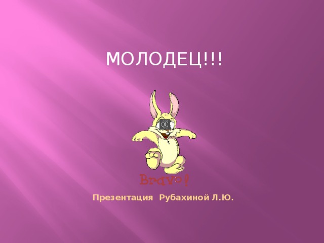 МОЛОДЕЦ!!! Презентация Рубахиной Л.Ю. 