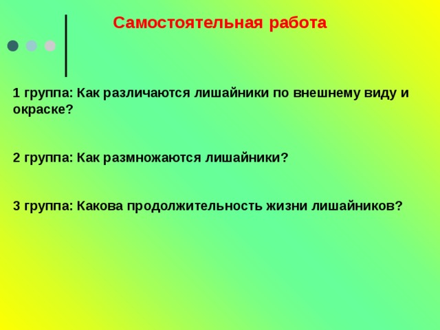 Самостоятельная работа 1 группа: Как различаются лишайники по внешнему виду и окраске?   2 группа: Как размножаются лишайники?   3 группа: Какова продолжительность жизни лишайников?   